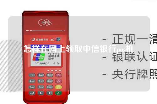 怎样在网上领取中信银行pos机（怎样在网上领取中信银行pos机券）