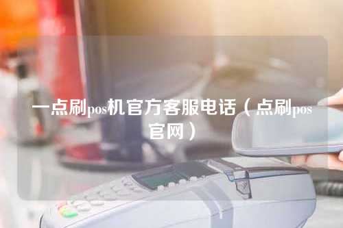 一点刷pos机官方客服电话（点刷pos官网）