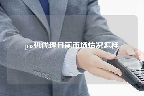 pos机代理目前市场情况怎样（pos机代理目前市场情况怎样）