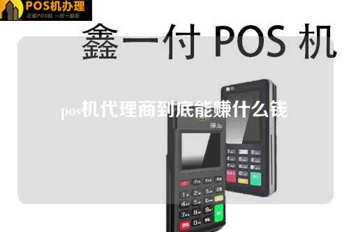 pos机代理商到底能赚什么钱（pos机代理商能赚钱吗？）