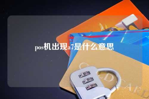 pos上出现a7是什么意思？（pos机出现a7是什么意思）