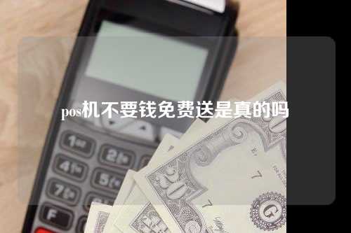 pos机不收钱免费给是真的吗？（pos机不用手续费的有吗）