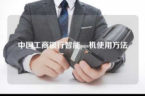 中国工商银行智能pos机使用方法（中国工商银行智能pos机使用方法视频）