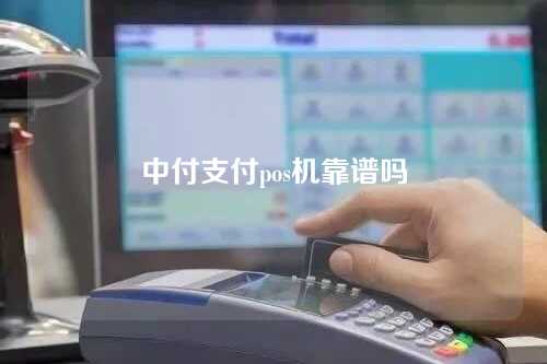 中付支付pos机靠谱吗（中付支付pos机好不好）