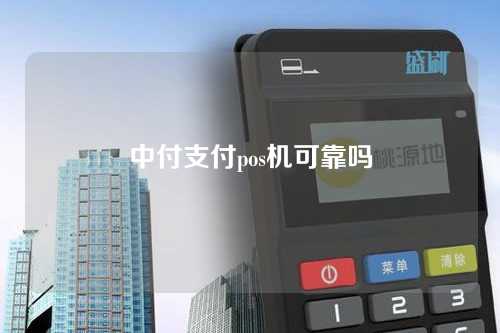 中付支付pos机可靠吗（中付支付pos机可靠吗押金）