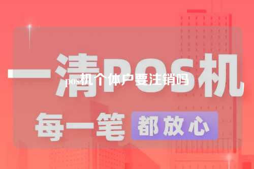 pos机个体户要注销吗（pos机个体户要注销吗安全吗）