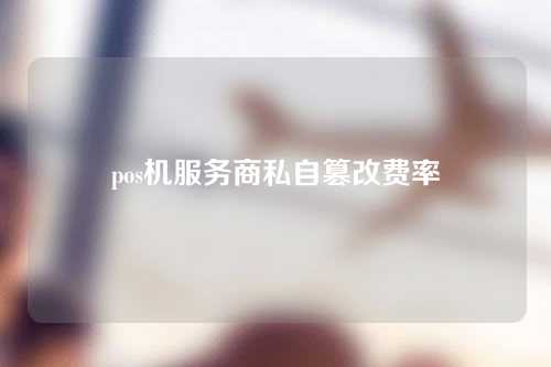 pos机服务商私自篡改费率（pos机私自改费率怎么投诉）