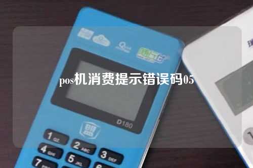 pos机消费提示错误码05（pos机消费提示错误码05什么意思）