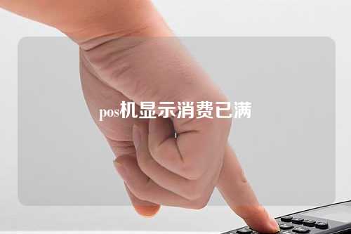 pos机显示消费已满（pos机显示消费已满怎么回事）