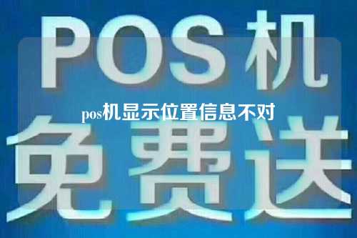 pos机显示位置信息不对（pos机显示位置信息不对怎么回事）