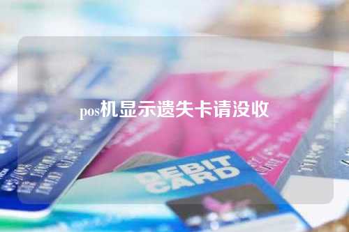 pos机显示遗失卡请没收（pos机显示遗失卡请没收什么意思）