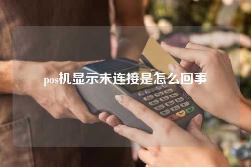 pos机显示未连接是怎么回事（pos机显示未连接是怎么回事啊）