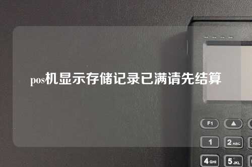 pos机显示存储记录已满请先结算（pos机显示存储记录已满请先结算怎么办）