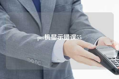 pos机显示错误55（pos机显示错误57是什么意思）