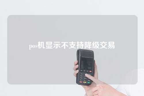 pos机显示不支持降级交易（pos机显示不支持降级交易什么意思）