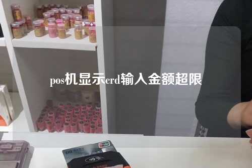 pos机显示crd输入金额超限（pos机输入金额超限是什么意思）