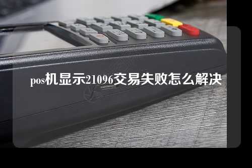 pos机显示21096交易失败怎么解决（pos机显示21057什么意思）