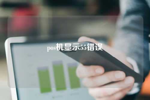 pos机显示55错误（pos机报错55）