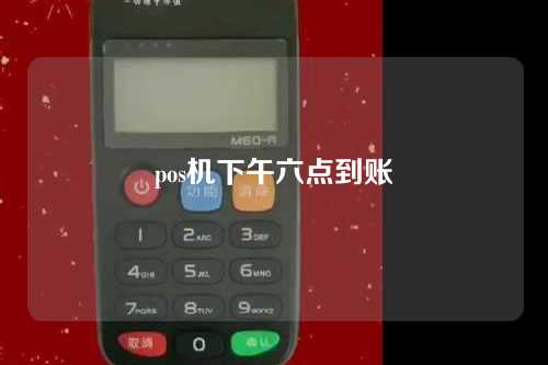 pos机下午六点到账（pos机下午六点到账几点到账）