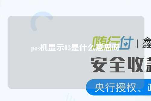 pos机显示03是什么意思呀（pos机显示03是什么意思呀怎么回事）