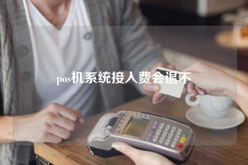 pos机系统接入费会退不（pos接入费是什么意思）