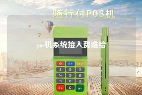 pos机系统接入费谁给（pos接入费是什么意思）