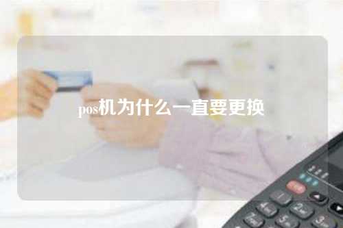 pos机为什么一直要更换（pos机为什么一直要更换手机号）