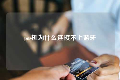 pos机为什么连接不上蓝牙（pos机为什么连接不上蓝牙耳机）