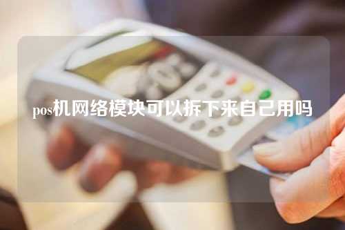 pos机网络模块可以拆下来自己用吗（pos机网络模块可以拆下来自己用吗安全吗）