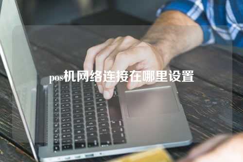 pos机网络连接在哪里设置（pos机网络连接在哪里设置的）