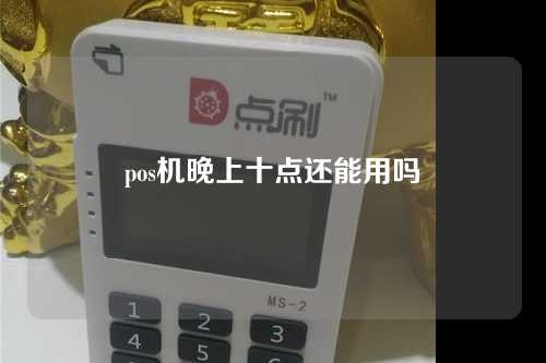 pos机晚上十点还能用吗（pos机晚上十点还能用吗安全吗）