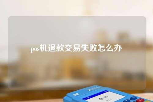 pos机退款交易失败怎么办（pos机退款交易失败怎么办理）