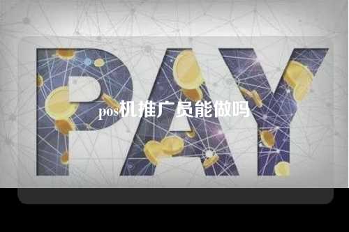 pos机推广员能做吗（pos机推广员能做吗安全吗）