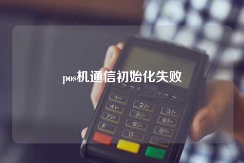 pos机通信初始化失败（pos机通信初始化失败怎么解决）