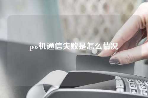 pos机通信失败是怎么情况（pos机通信失败是怎么情况的）