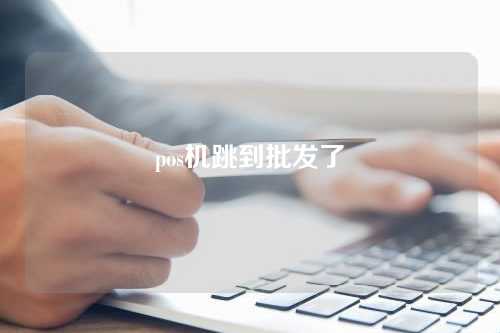 pos机跳到批发了（pos机跳到批发了怎么办）