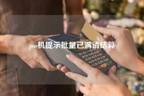 pos机提示批量已满请结算（pos机提示批量已满请结算什么意思）