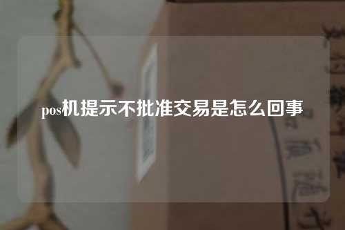 pos机提示不批准交易是怎么回事（pos机提示不批准交易是怎么回事儿）