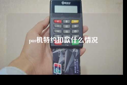 pos机特约扣款什么情况（pos机特约扣款什么情况可以取消）