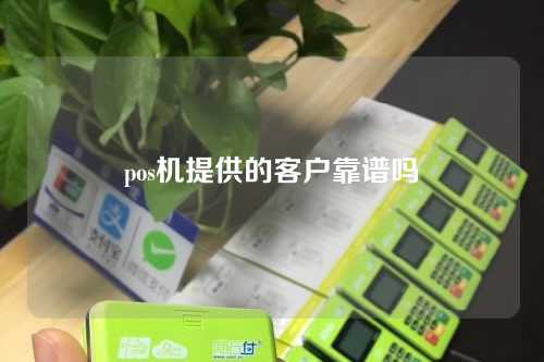 pos机提供的客户靠谱吗（pos机给顾客的是哪张）