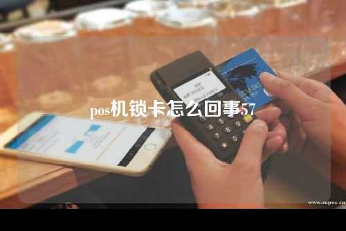 pos机锁卡怎么回事57（pos机刷卡卡被锁了）