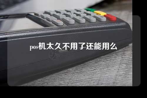 pos机太久不用了还能用么（pos机太久不用了还能用么吗）