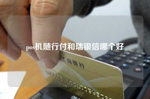 pos机随行付和瑞银信哪个好（随行付和瑞银信哪个公司实力强）