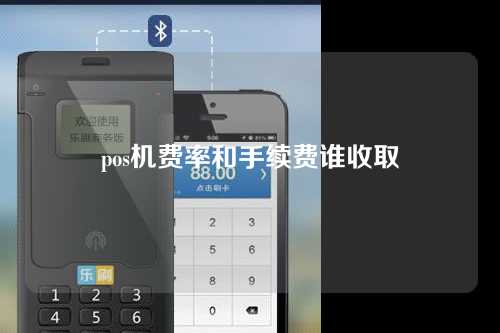 pos机费率和手续费谁收取（pos机费率和手续费谁收取的）