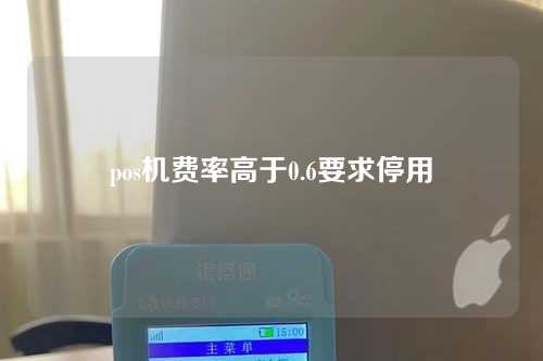 pos机费率高于0.6要求停用（pos机费率过高）