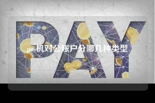 pos机对公账户分哪几种类型（pos机对公账户分哪几种类型的）