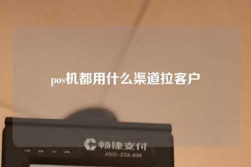 pos机都用什么渠道拉客户（pos机都用什么渠道拉客户的）