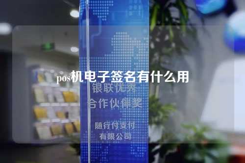 pos机电子签名有什么用（pos机电子签名有什么用处）