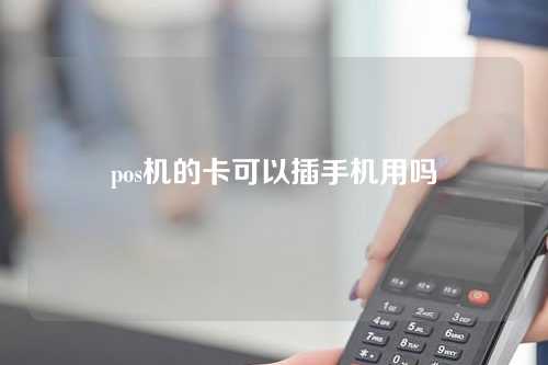 pos机的卡可以插手机用吗（pos机的卡可以插手机用吗安全吗）