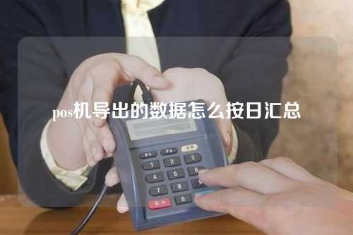 pos机导出的数据怎么按日汇总（pos机导出的数据怎么按日汇总出来）